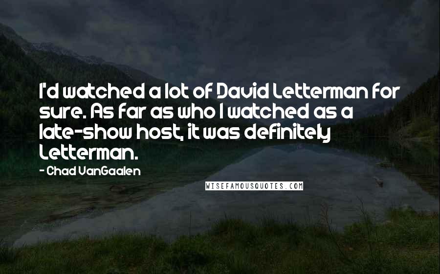 Chad VanGaalen Quotes: I'd watched a lot of David Letterman for sure. As far as who I watched as a late-show host, it was definitely Letterman.