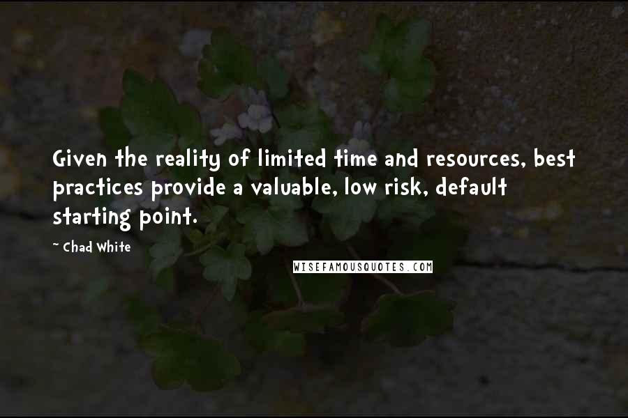 Chad White Quotes: Given the reality of limited time and resources, best practices provide a valuable, low risk, default starting point.