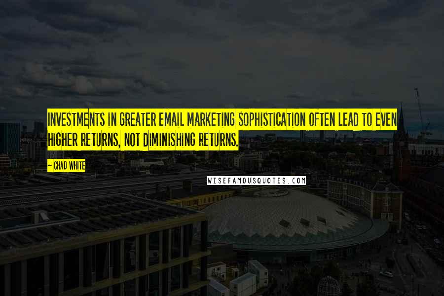 Chad White Quotes: Investments in greater email marketing sophistication often lead to even higher returns, not diminishing returns.