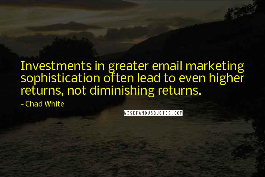 Chad White Quotes: Investments in greater email marketing sophistication often lead to even higher returns, not diminishing returns.