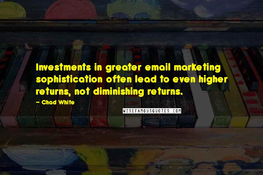 Chad White Quotes: Investments in greater email marketing sophistication often lead to even higher returns, not diminishing returns.