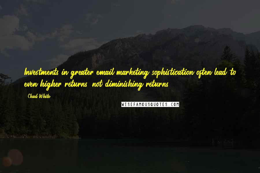 Chad White Quotes: Investments in greater email marketing sophistication often lead to even higher returns, not diminishing returns.