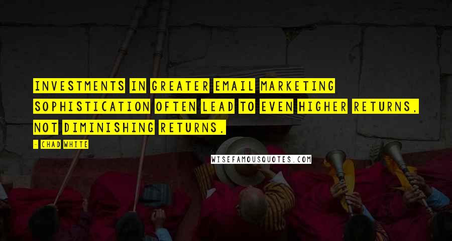 Chad White Quotes: Investments in greater email marketing sophistication often lead to even higher returns, not diminishing returns.
