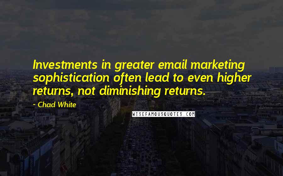 Chad White Quotes: Investments in greater email marketing sophistication often lead to even higher returns, not diminishing returns.