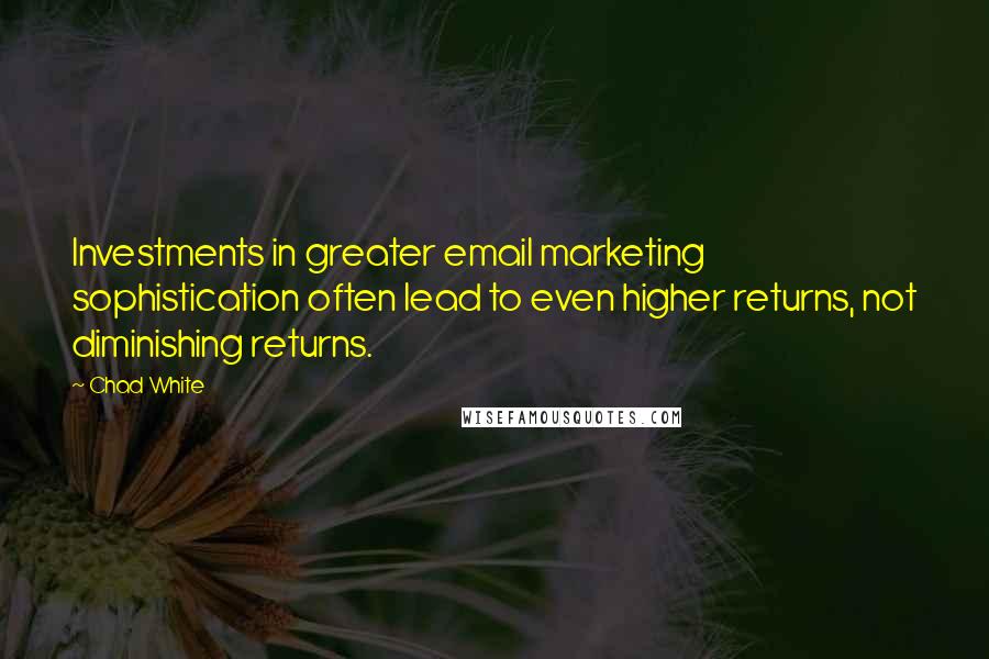 Chad White Quotes: Investments in greater email marketing sophistication often lead to even higher returns, not diminishing returns.