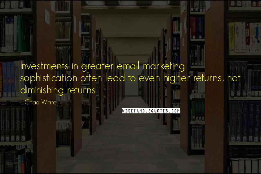 Chad White Quotes: Investments in greater email marketing sophistication often lead to even higher returns, not diminishing returns.