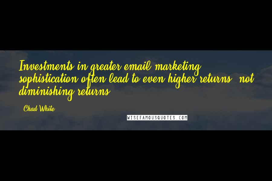 Chad White Quotes: Investments in greater email marketing sophistication often lead to even higher returns, not diminishing returns.