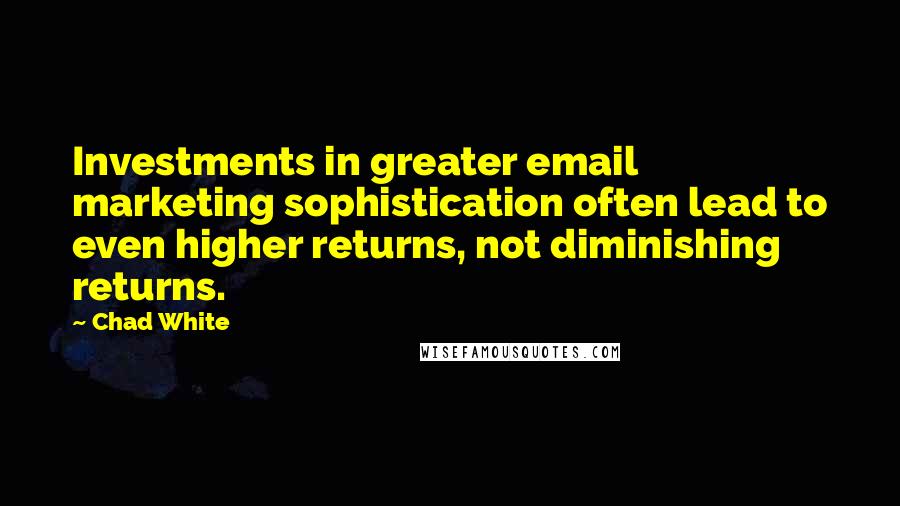 Chad White Quotes: Investments in greater email marketing sophistication often lead to even higher returns, not diminishing returns.