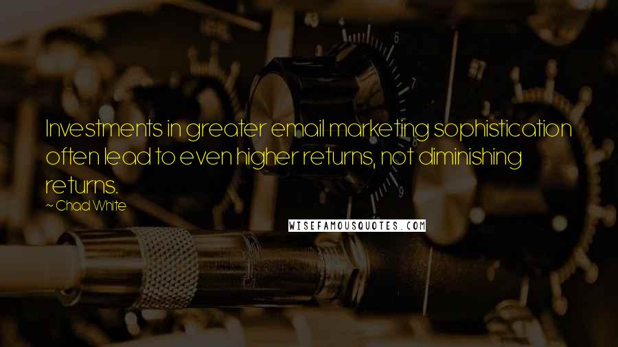Chad White Quotes: Investments in greater email marketing sophistication often lead to even higher returns, not diminishing returns.
