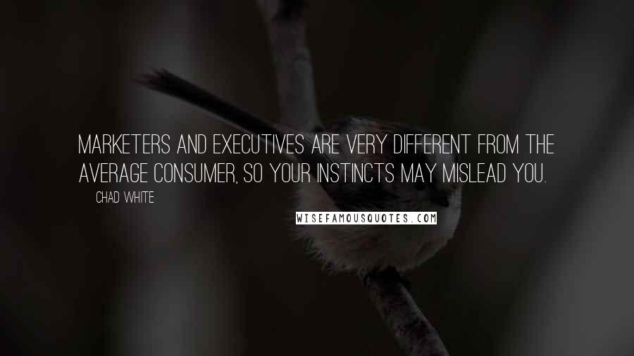 Chad White Quotes: Marketers and executives are very different from the average consumer, so your instincts may mislead you.