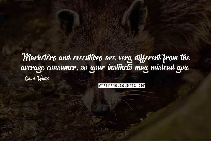 Chad White Quotes: Marketers and executives are very different from the average consumer, so your instincts may mislead you.