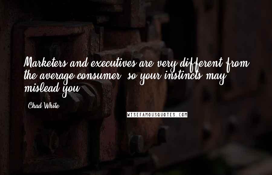 Chad White Quotes: Marketers and executives are very different from the average consumer, so your instincts may mislead you.