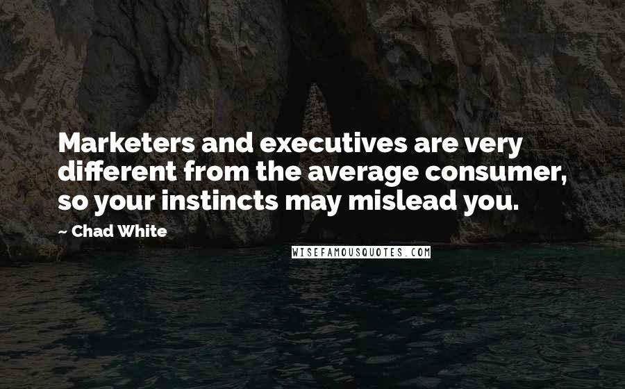 Chad White Quotes: Marketers and executives are very different from the average consumer, so your instincts may mislead you.