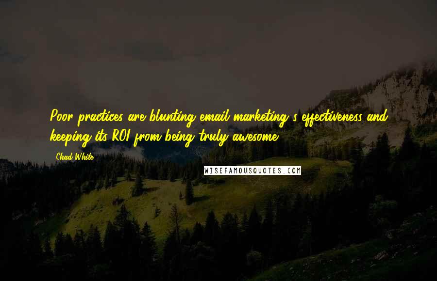 Chad White Quotes: Poor practices are blunting email marketing's effectiveness and keeping its ROI from being truly awesome.