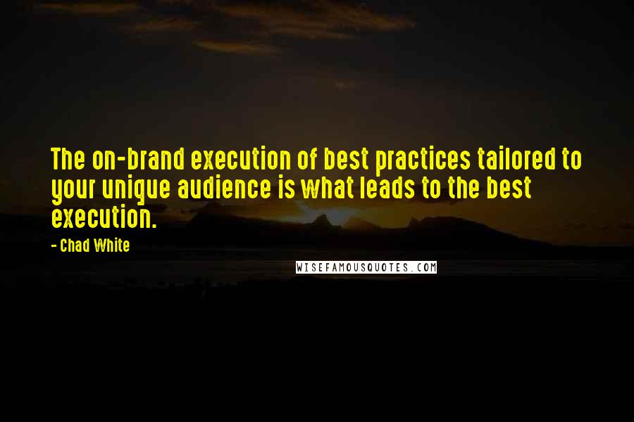 Chad White Quotes: The on-brand execution of best practices tailored to your unique audience is what leads to the best execution.
