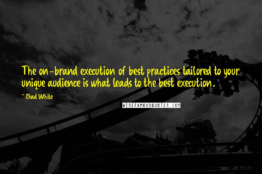 Chad White Quotes: The on-brand execution of best practices tailored to your unique audience is what leads to the best execution.