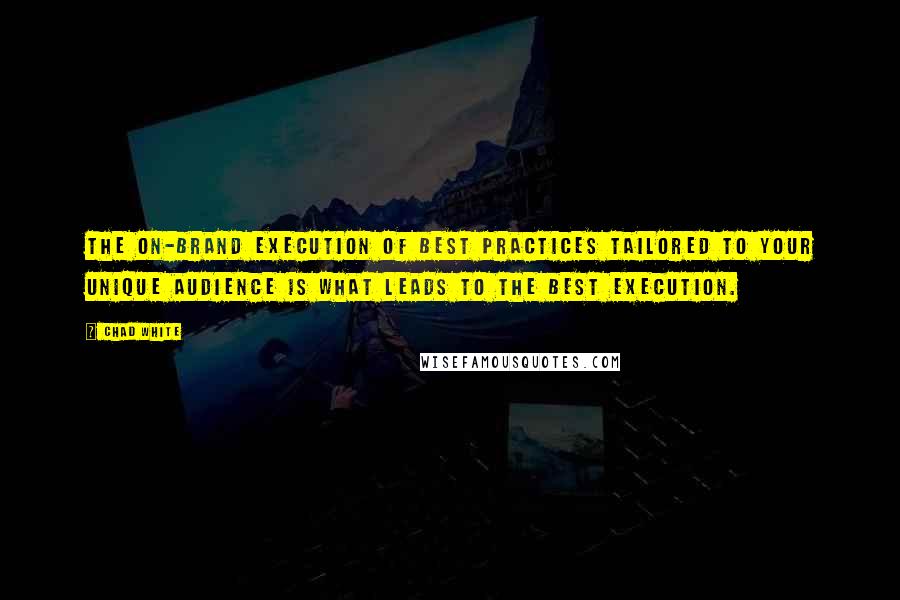 Chad White Quotes: The on-brand execution of best practices tailored to your unique audience is what leads to the best execution.