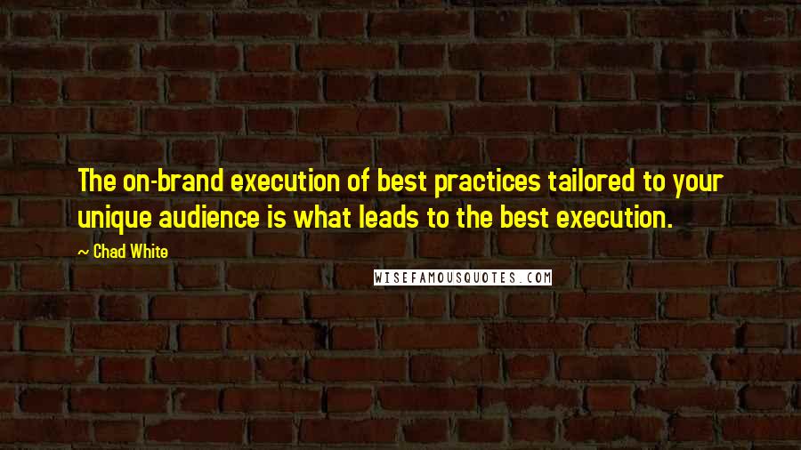 Chad White Quotes: The on-brand execution of best practices tailored to your unique audience is what leads to the best execution.