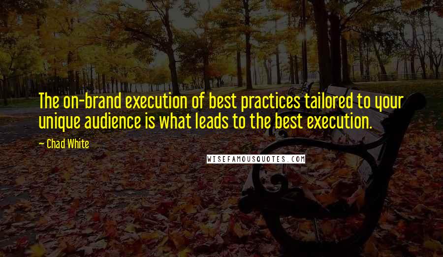 Chad White Quotes: The on-brand execution of best practices tailored to your unique audience is what leads to the best execution.