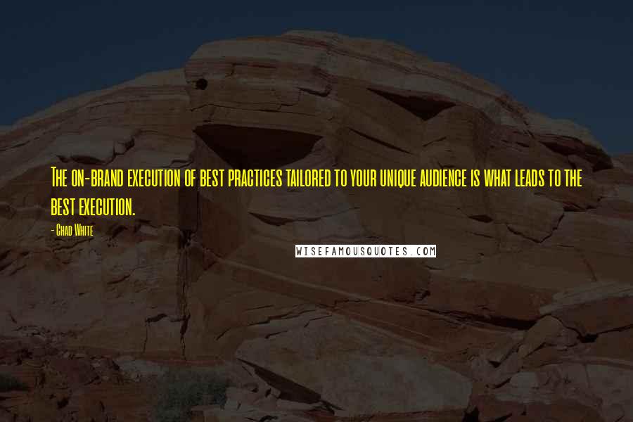 Chad White Quotes: The on-brand execution of best practices tailored to your unique audience is what leads to the best execution.