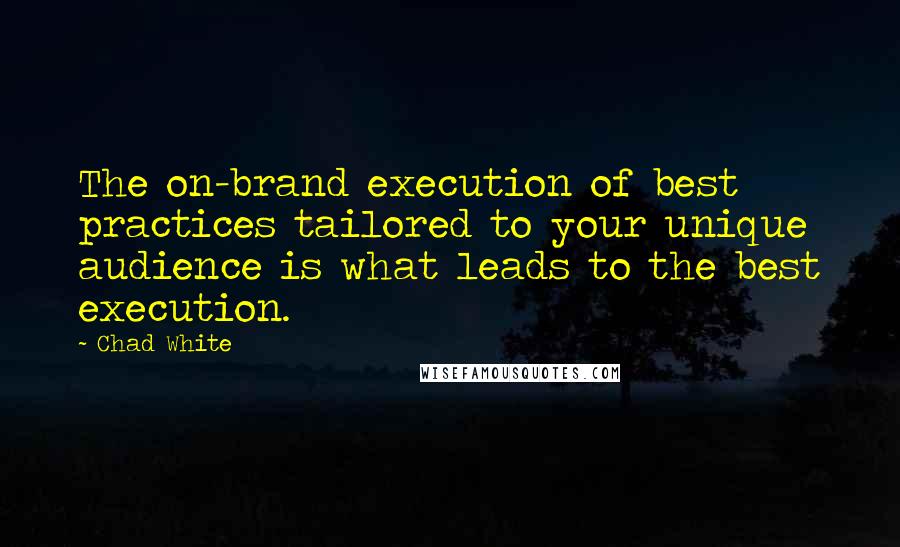 Chad White Quotes: The on-brand execution of best practices tailored to your unique audience is what leads to the best execution.