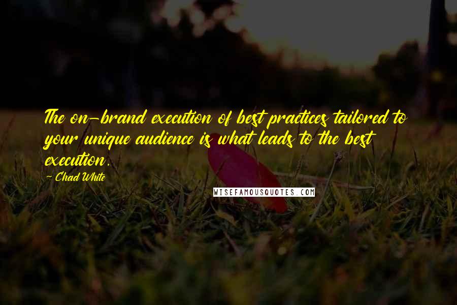 Chad White Quotes: The on-brand execution of best practices tailored to your unique audience is what leads to the best execution.