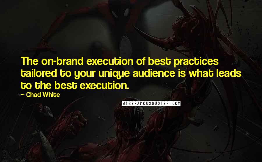 Chad White Quotes: The on-brand execution of best practices tailored to your unique audience is what leads to the best execution.