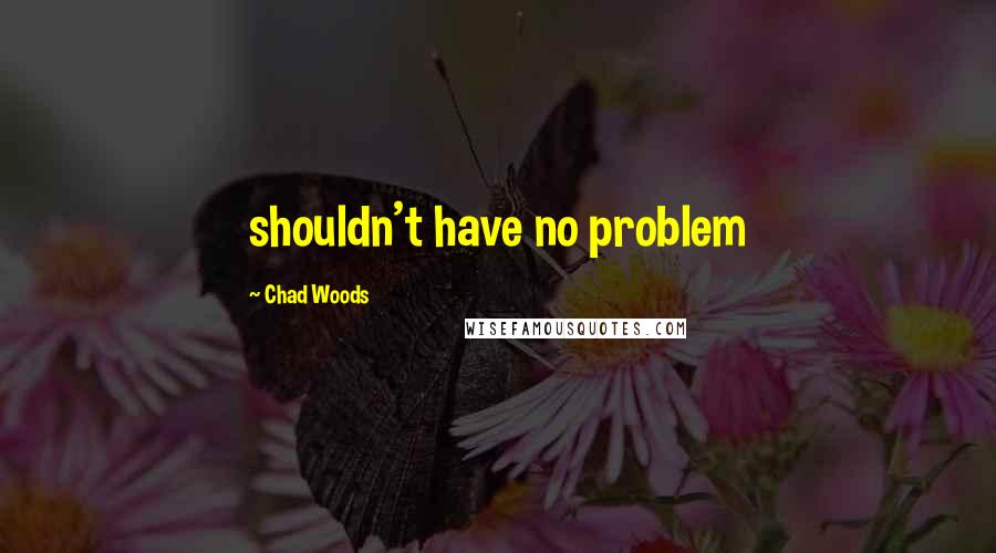 Chad Woods Quotes: shouldn't have no problem