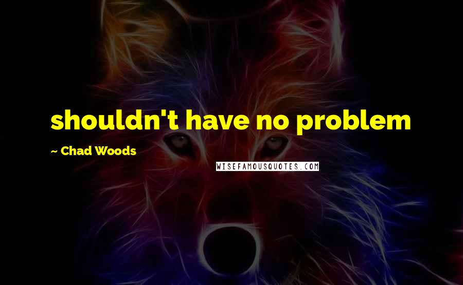 Chad Woods Quotes: shouldn't have no problem