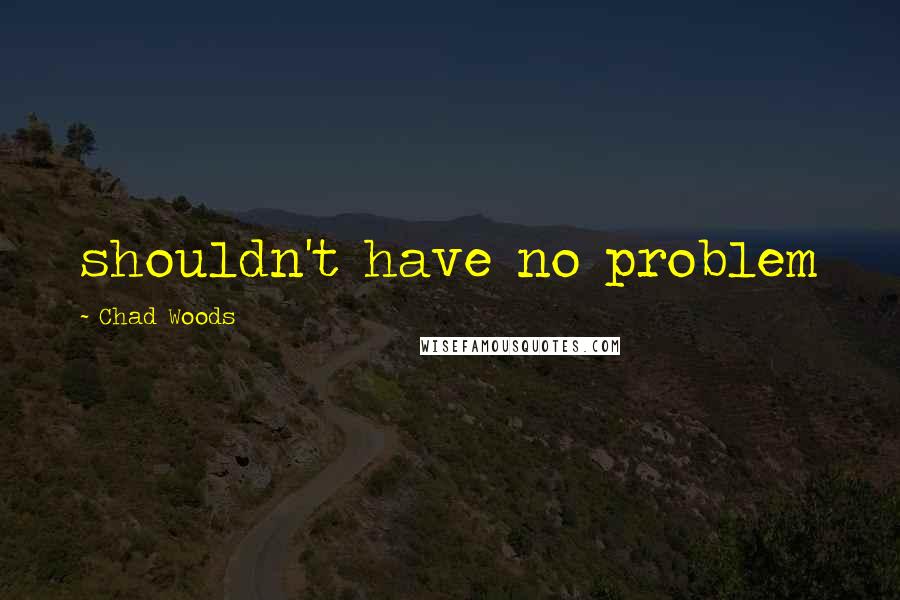 Chad Woods Quotes: shouldn't have no problem