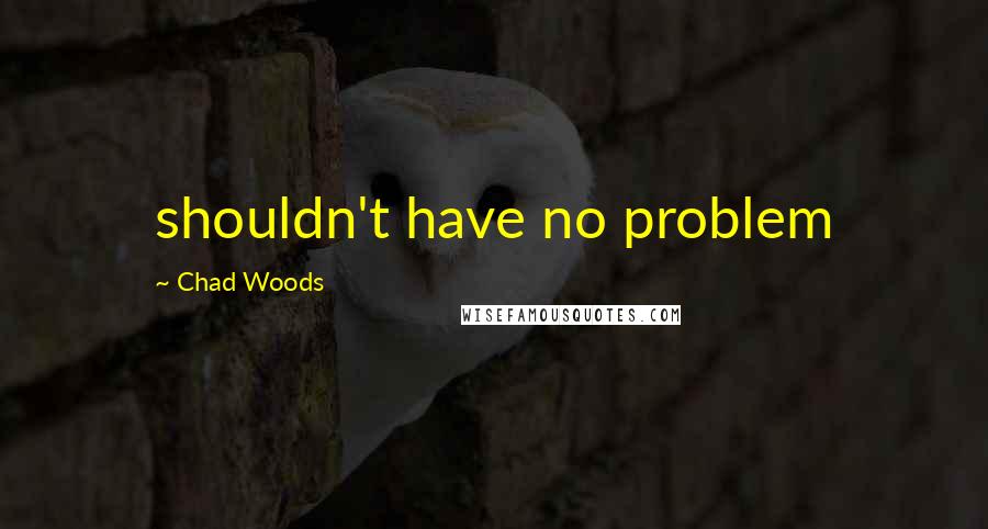 Chad Woods Quotes: shouldn't have no problem