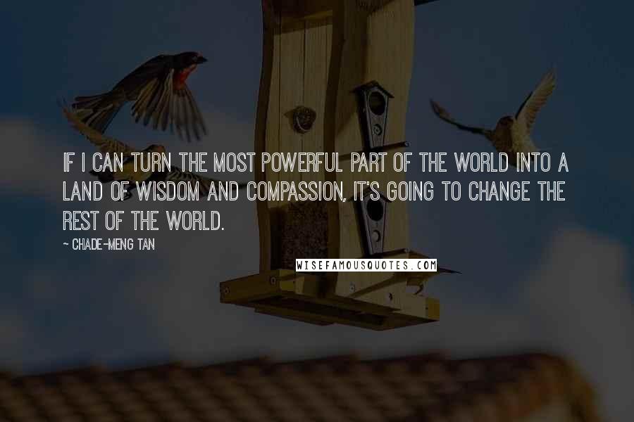 Chade-Meng Tan Quotes: If I can turn the most powerful part of the world into a land of wisdom and compassion, it's going to change the rest of the world.