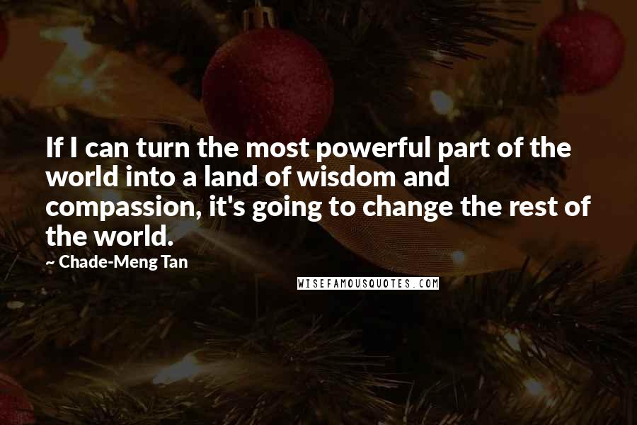 Chade-Meng Tan Quotes: If I can turn the most powerful part of the world into a land of wisdom and compassion, it's going to change the rest of the world.