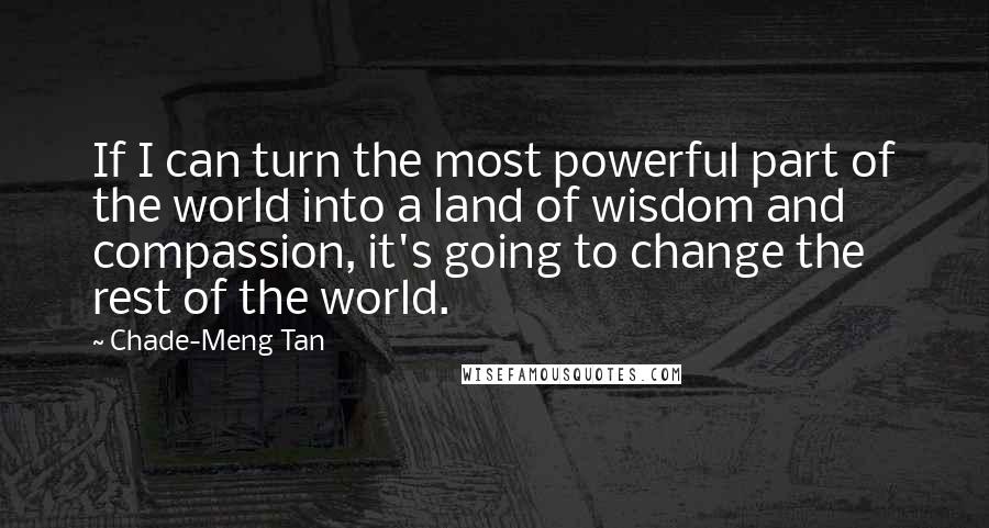 Chade-Meng Tan Quotes: If I can turn the most powerful part of the world into a land of wisdom and compassion, it's going to change the rest of the world.