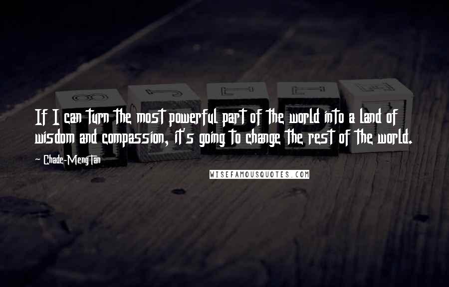 Chade-Meng Tan Quotes: If I can turn the most powerful part of the world into a land of wisdom and compassion, it's going to change the rest of the world.