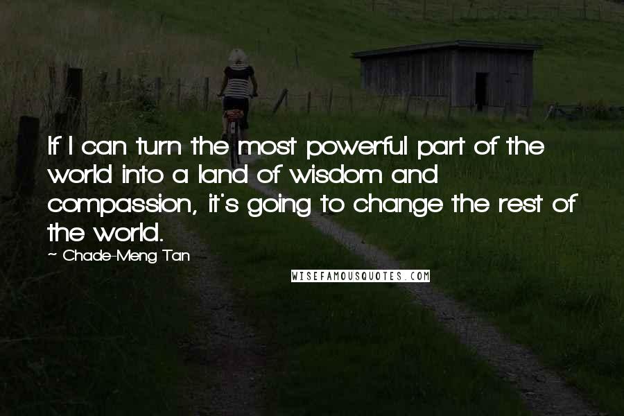 Chade-Meng Tan Quotes: If I can turn the most powerful part of the world into a land of wisdom and compassion, it's going to change the rest of the world.