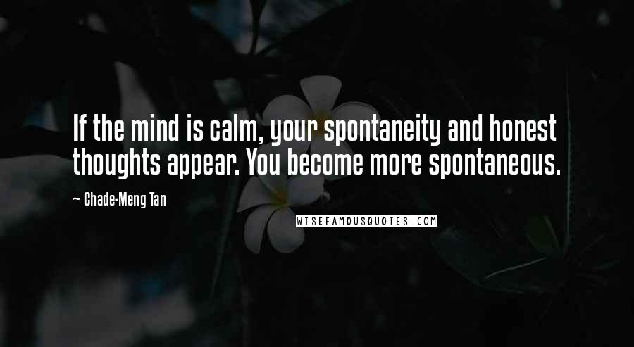 Chade-Meng Tan Quotes: If the mind is calm, your spontaneity and honest thoughts appear. You become more spontaneous.