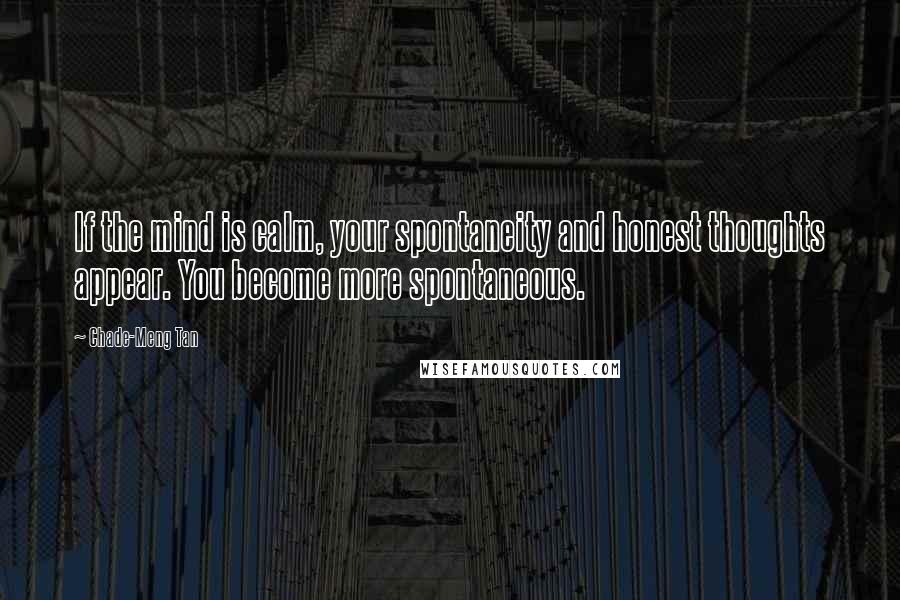 Chade-Meng Tan Quotes: If the mind is calm, your spontaneity and honest thoughts appear. You become more spontaneous.