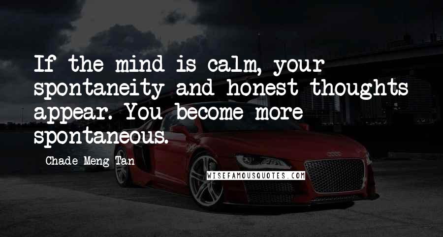 Chade-Meng Tan Quotes: If the mind is calm, your spontaneity and honest thoughts appear. You become more spontaneous.
