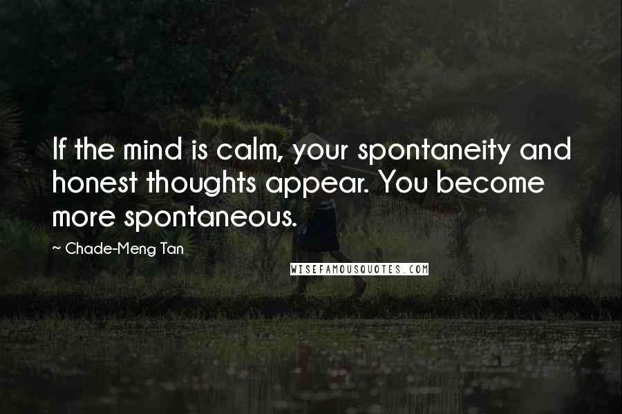 Chade-Meng Tan Quotes: If the mind is calm, your spontaneity and honest thoughts appear. You become more spontaneous.