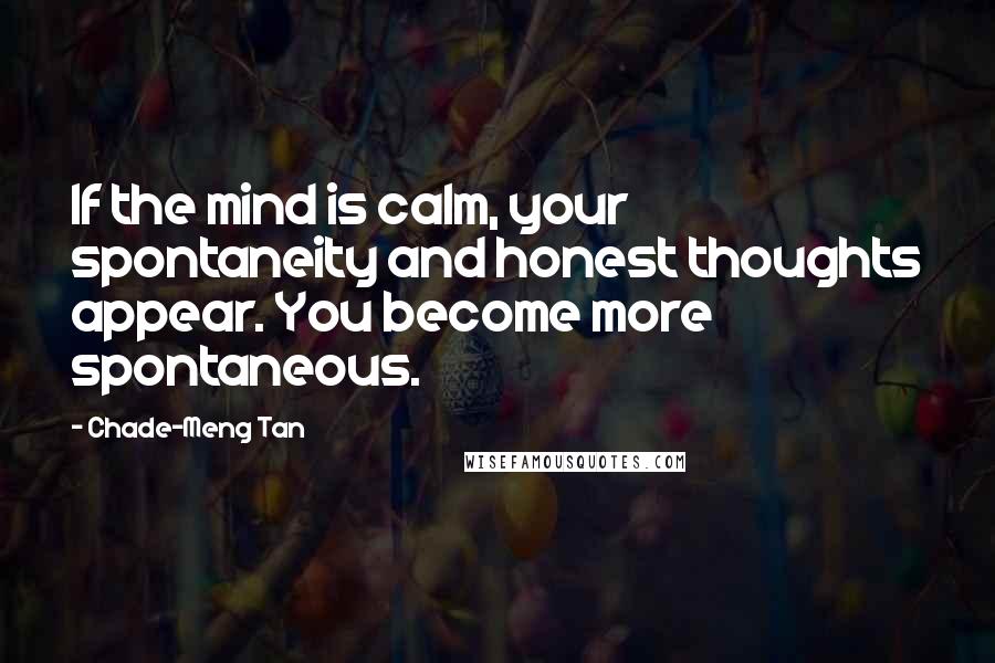 Chade-Meng Tan Quotes: If the mind is calm, your spontaneity and honest thoughts appear. You become more spontaneous.