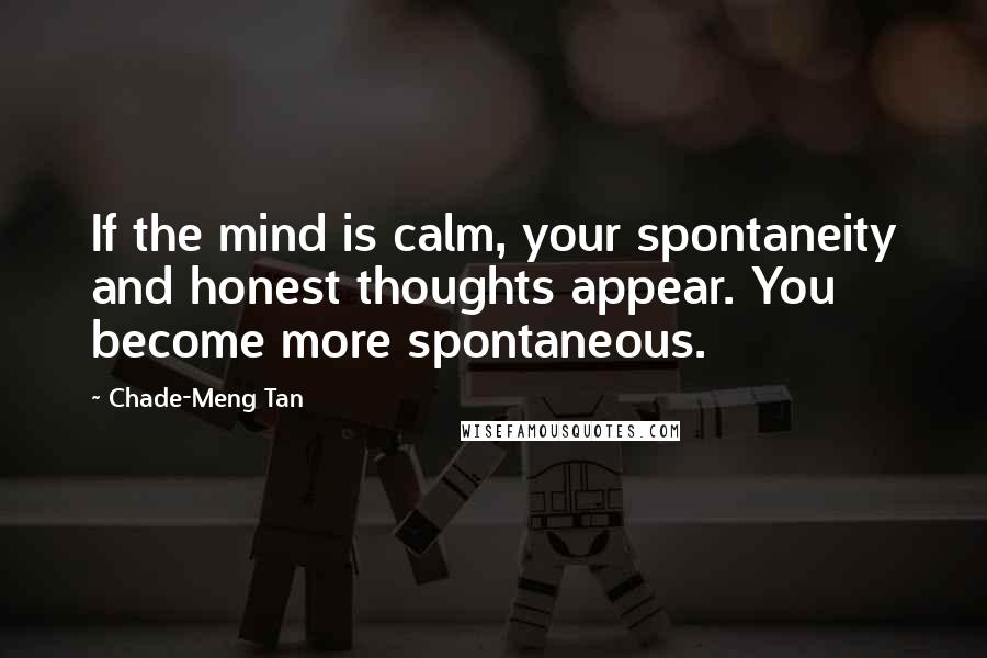 Chade-Meng Tan Quotes: If the mind is calm, your spontaneity and honest thoughts appear. You become more spontaneous.