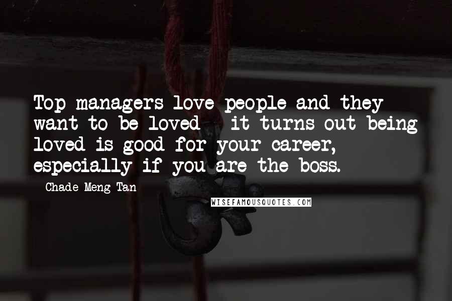 Chade-Meng Tan Quotes: Top managers love people and they want to be loved - it turns out being loved is good for your career, especially if you are the boss.