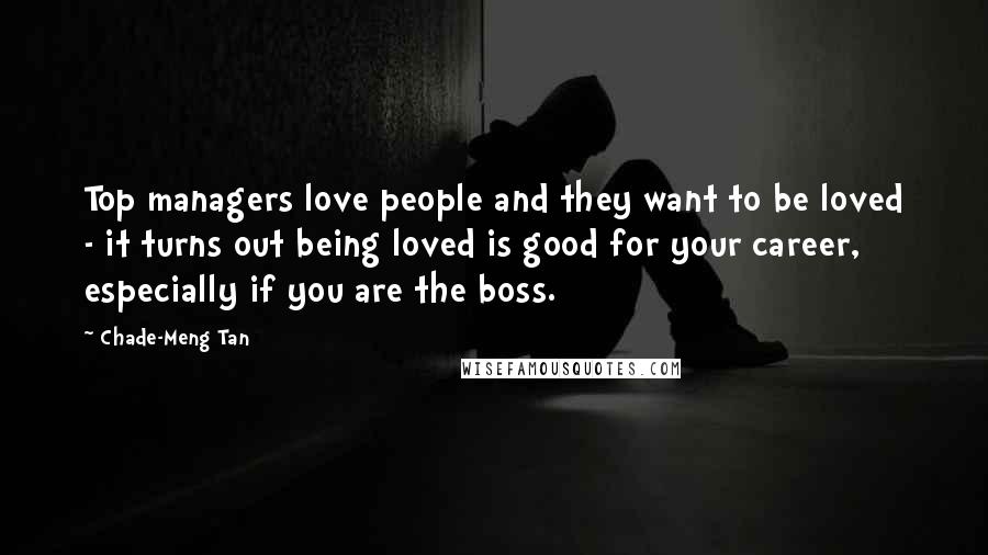 Chade-Meng Tan Quotes: Top managers love people and they want to be loved - it turns out being loved is good for your career, especially if you are the boss.