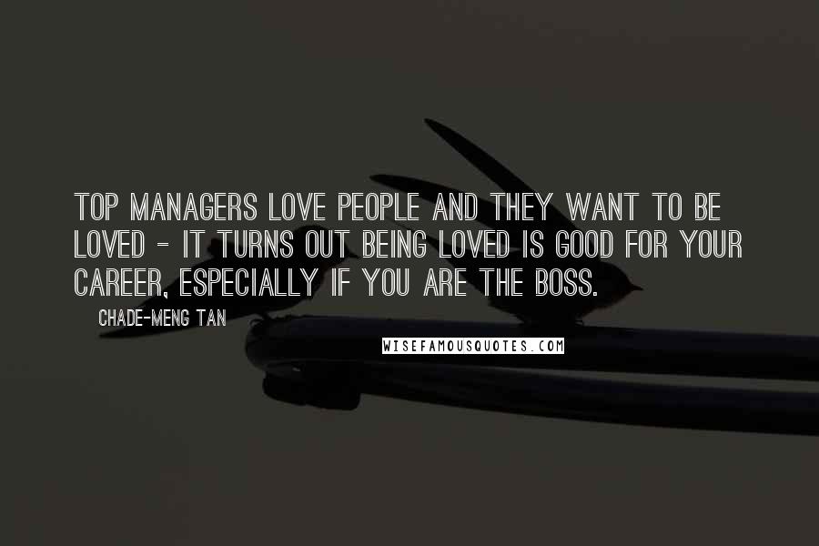 Chade-Meng Tan Quotes: Top managers love people and they want to be loved - it turns out being loved is good for your career, especially if you are the boss.