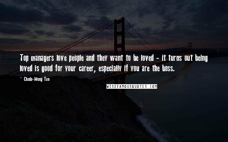 Chade-Meng Tan Quotes: Top managers love people and they want to be loved - it turns out being loved is good for your career, especially if you are the boss.