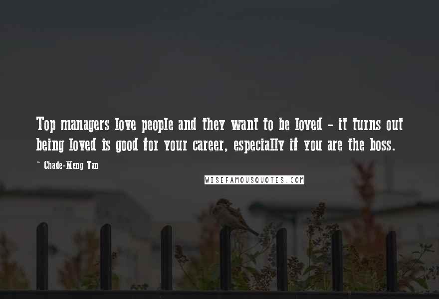 Chade-Meng Tan Quotes: Top managers love people and they want to be loved - it turns out being loved is good for your career, especially if you are the boss.