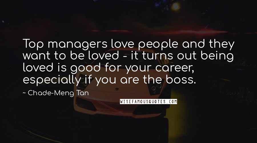 Chade-Meng Tan Quotes: Top managers love people and they want to be loved - it turns out being loved is good for your career, especially if you are the boss.