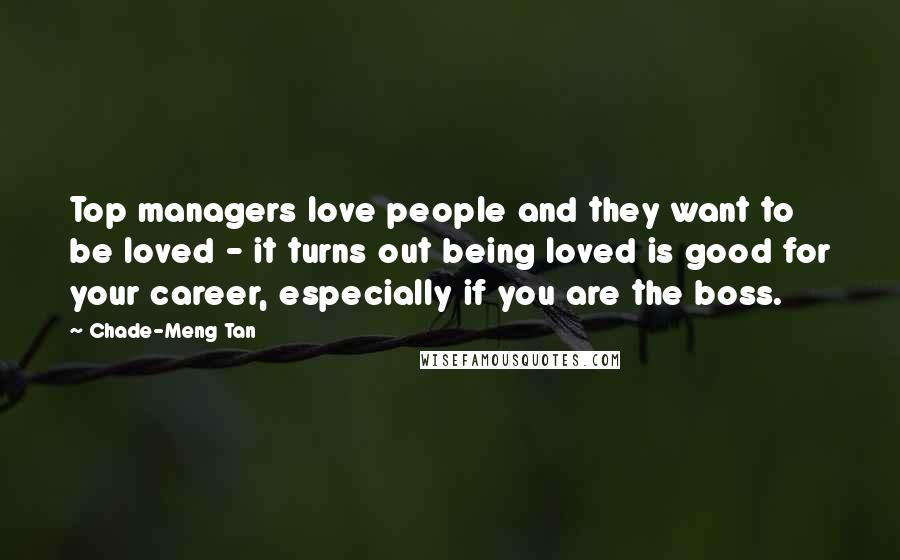 Chade-Meng Tan Quotes: Top managers love people and they want to be loved - it turns out being loved is good for your career, especially if you are the boss.