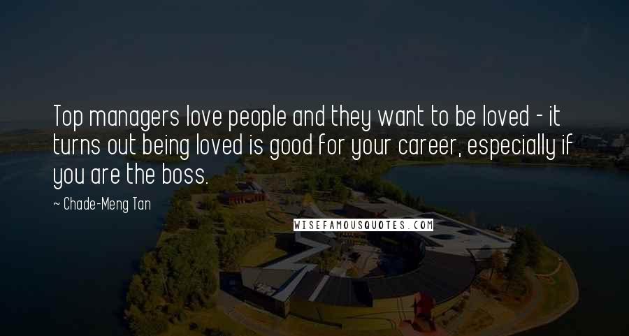 Chade-Meng Tan Quotes: Top managers love people and they want to be loved - it turns out being loved is good for your career, especially if you are the boss.